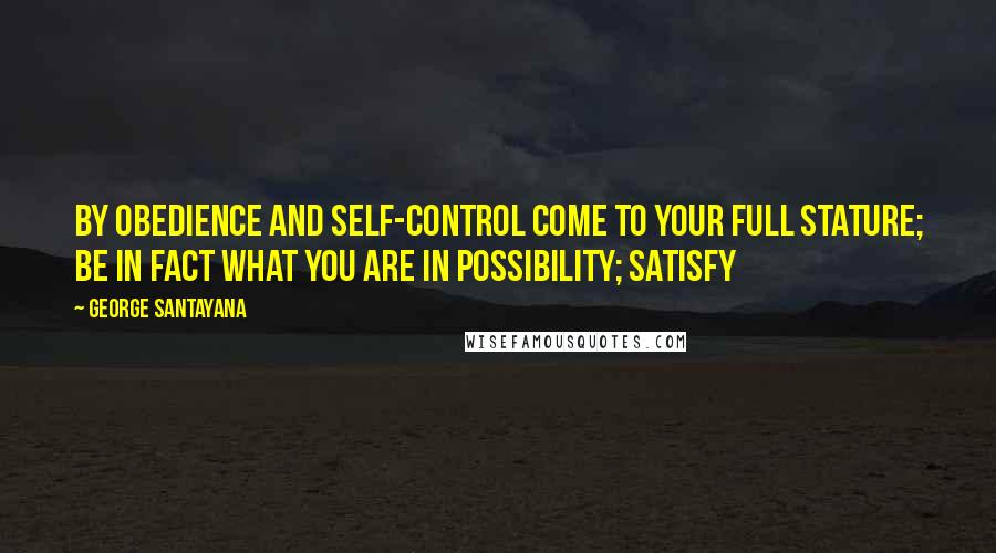 George Santayana Quotes: By obedience and self-control come to your full stature; be in fact what you are in possibility; satisfy