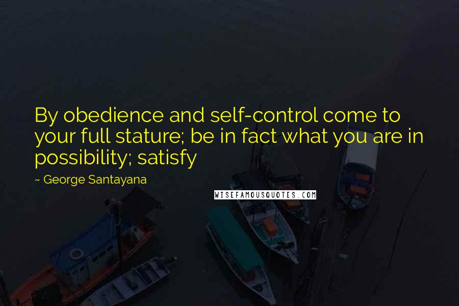 George Santayana Quotes: By obedience and self-control come to your full stature; be in fact what you are in possibility; satisfy