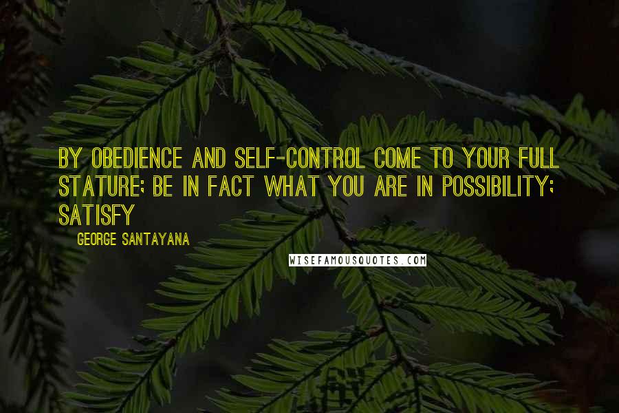 George Santayana Quotes: By obedience and self-control come to your full stature; be in fact what you are in possibility; satisfy
