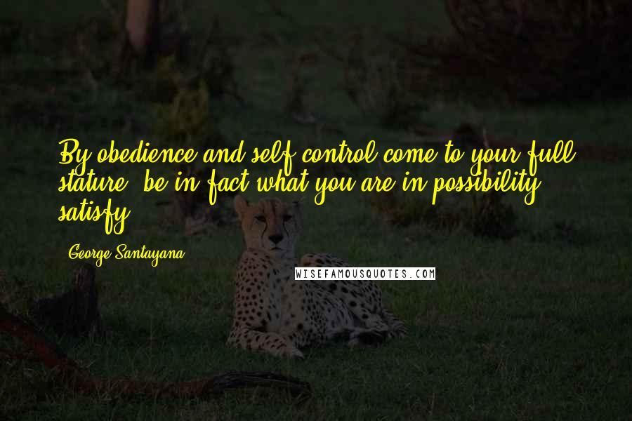 George Santayana Quotes: By obedience and self-control come to your full stature; be in fact what you are in possibility; satisfy