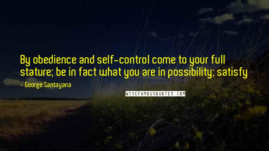 George Santayana Quotes: By obedience and self-control come to your full stature; be in fact what you are in possibility; satisfy