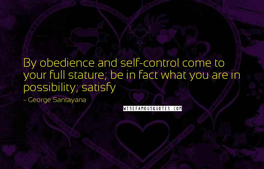 George Santayana Quotes: By obedience and self-control come to your full stature; be in fact what you are in possibility; satisfy