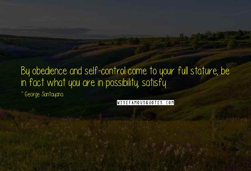 George Santayana Quotes: By obedience and self-control come to your full stature; be in fact what you are in possibility; satisfy