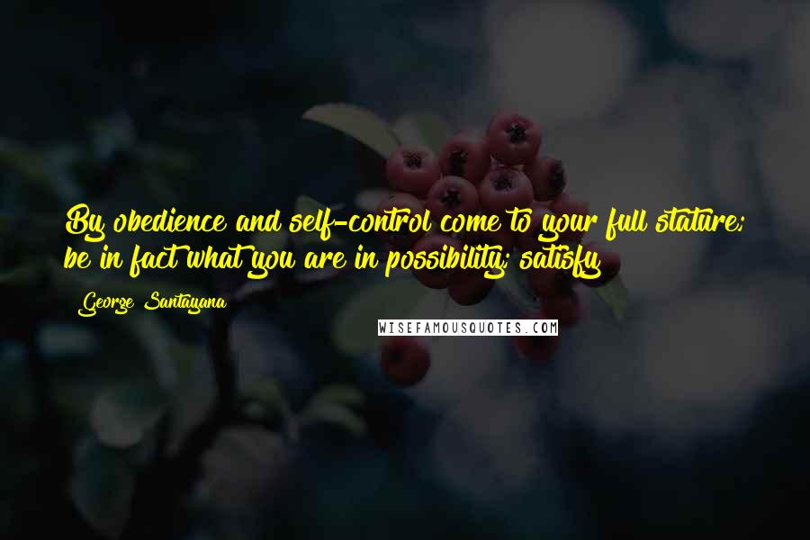 George Santayana Quotes: By obedience and self-control come to your full stature; be in fact what you are in possibility; satisfy