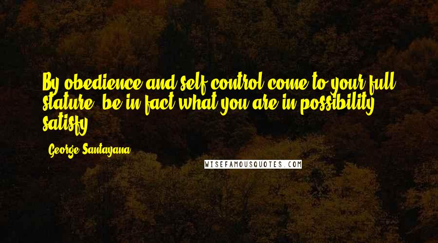 George Santayana Quotes: By obedience and self-control come to your full stature; be in fact what you are in possibility; satisfy