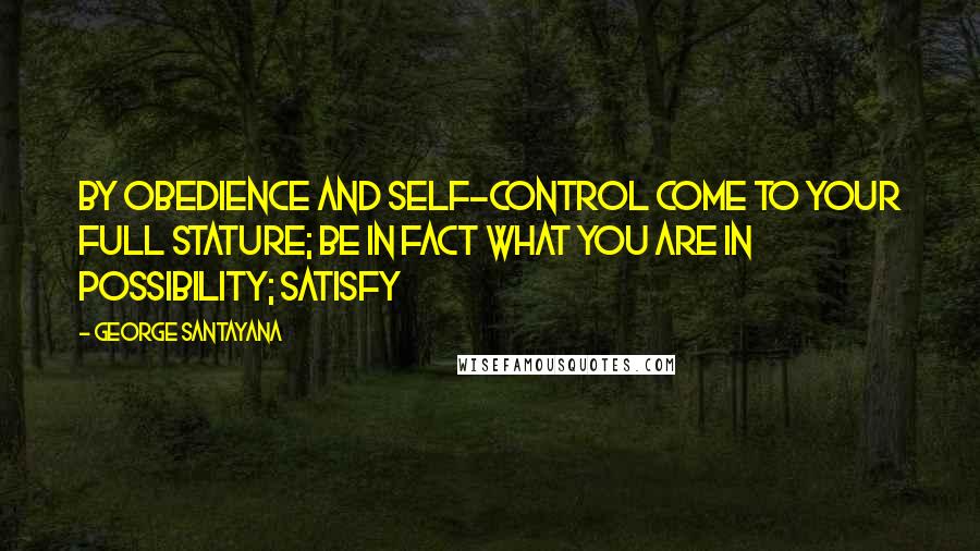 George Santayana Quotes: By obedience and self-control come to your full stature; be in fact what you are in possibility; satisfy