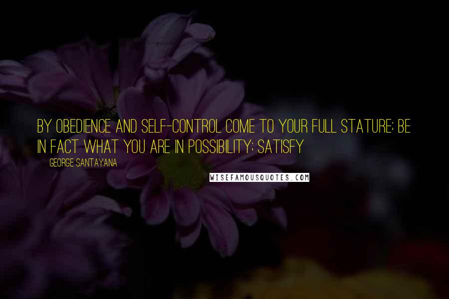 George Santayana Quotes: By obedience and self-control come to your full stature; be in fact what you are in possibility; satisfy