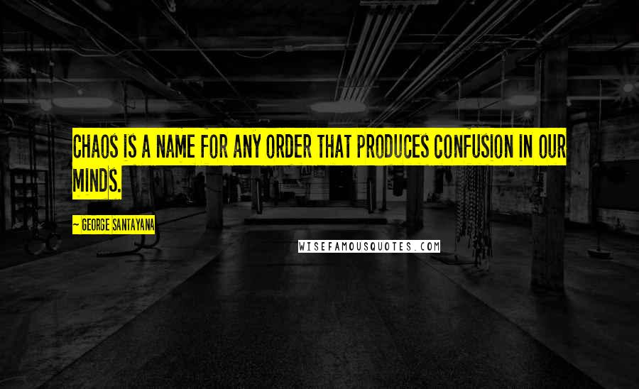 George Santayana Quotes: Chaos is a name for any order that produces confusion in our minds.