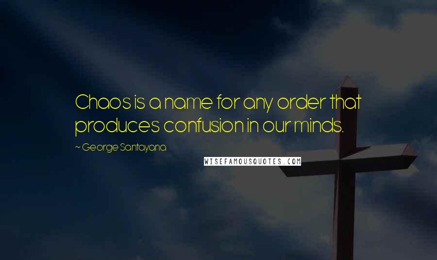 George Santayana Quotes: Chaos is a name for any order that produces confusion in our minds.