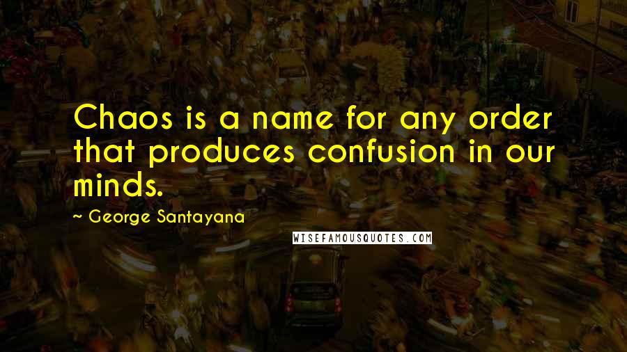George Santayana Quotes: Chaos is a name for any order that produces confusion in our minds.