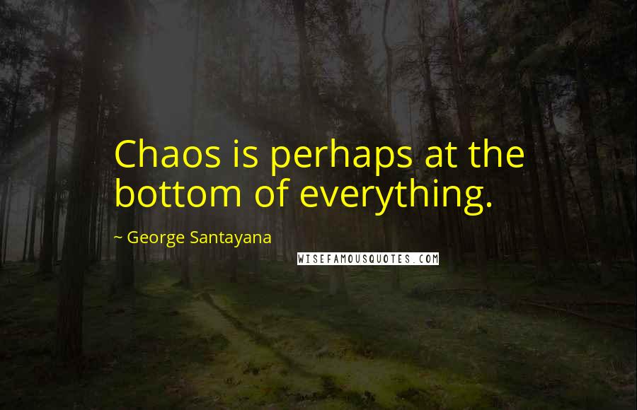 George Santayana Quotes: Chaos is perhaps at the bottom of everything.