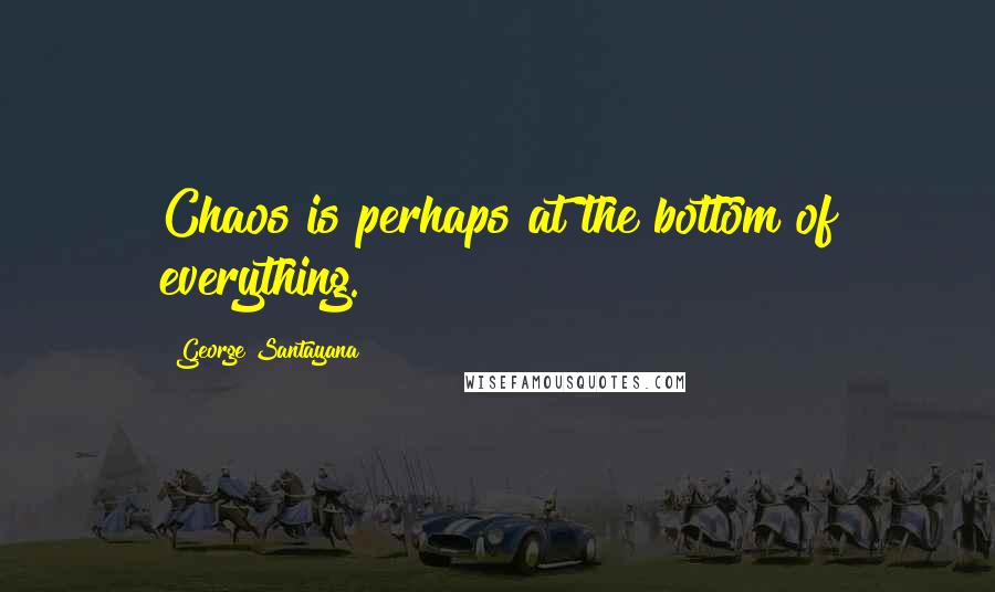 George Santayana Quotes: Chaos is perhaps at the bottom of everything.