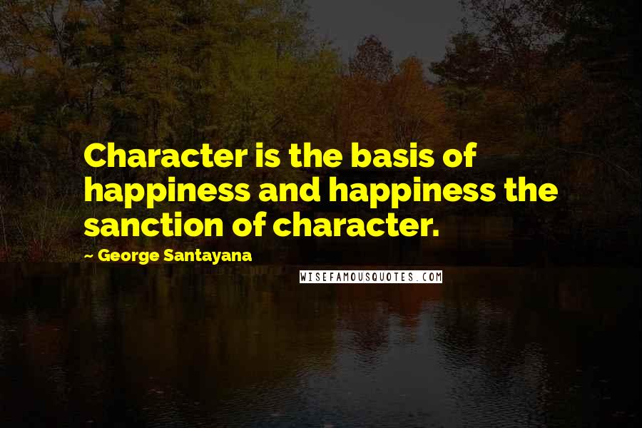 George Santayana Quotes: Character is the basis of happiness and happiness the sanction of character.