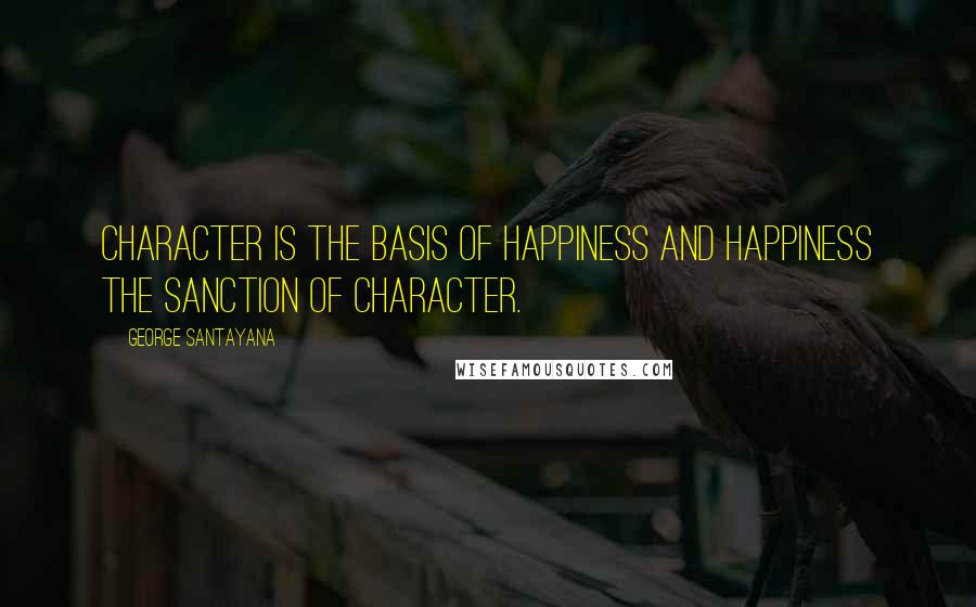 George Santayana Quotes: Character is the basis of happiness and happiness the sanction of character.