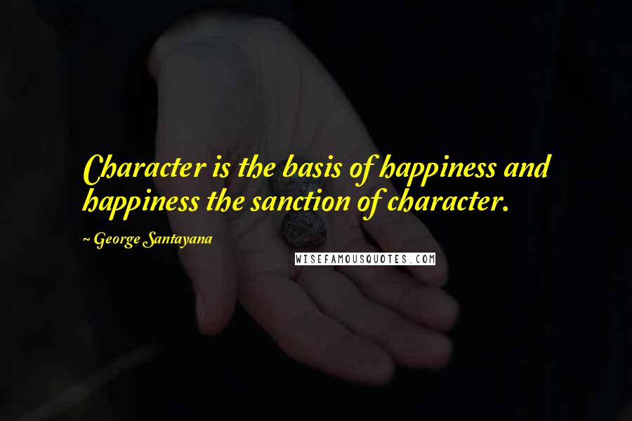 George Santayana Quotes: Character is the basis of happiness and happiness the sanction of character.