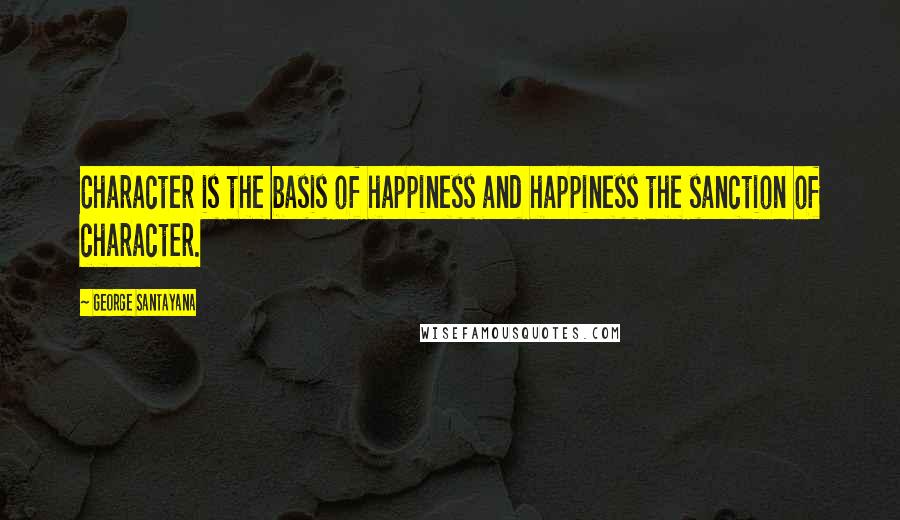 George Santayana Quotes: Character is the basis of happiness and happiness the sanction of character.