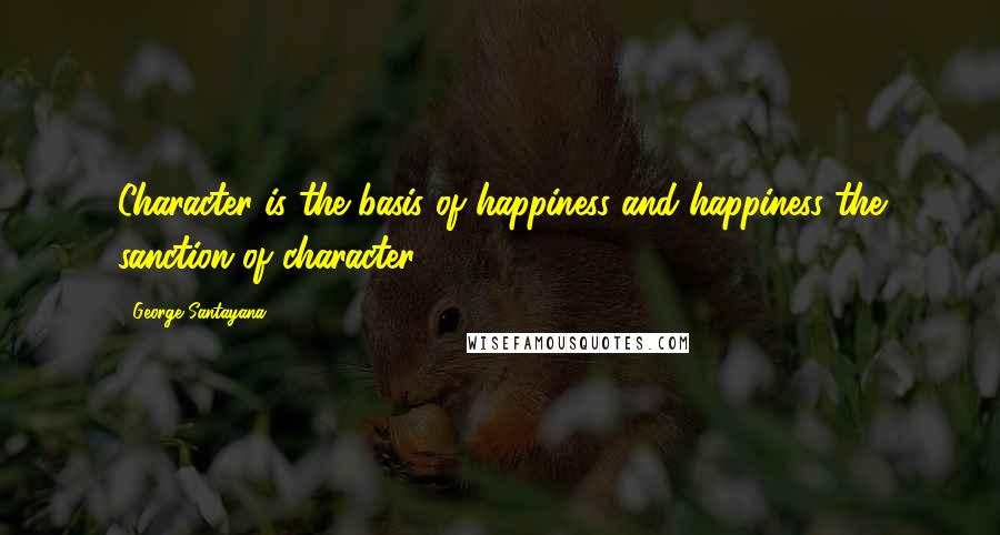 George Santayana Quotes: Character is the basis of happiness and happiness the sanction of character.