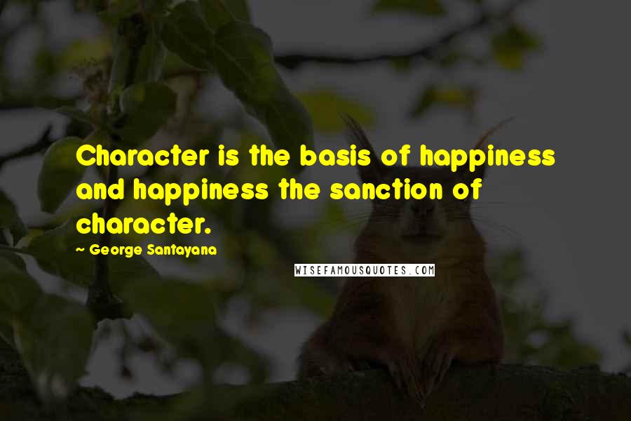 George Santayana Quotes: Character is the basis of happiness and happiness the sanction of character.