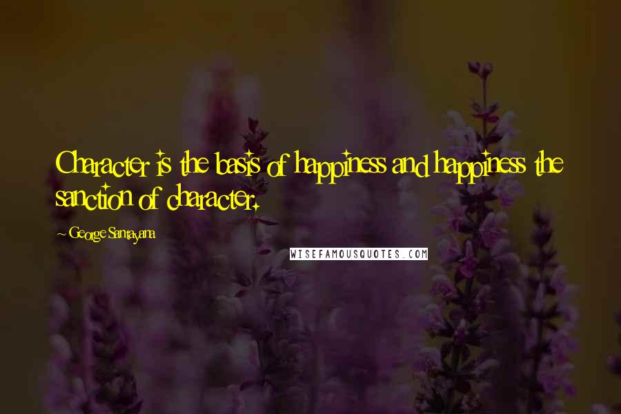 George Santayana Quotes: Character is the basis of happiness and happiness the sanction of character.