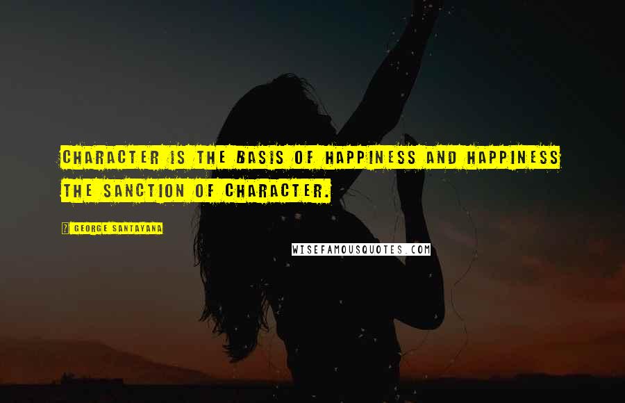 George Santayana Quotes: Character is the basis of happiness and happiness the sanction of character.