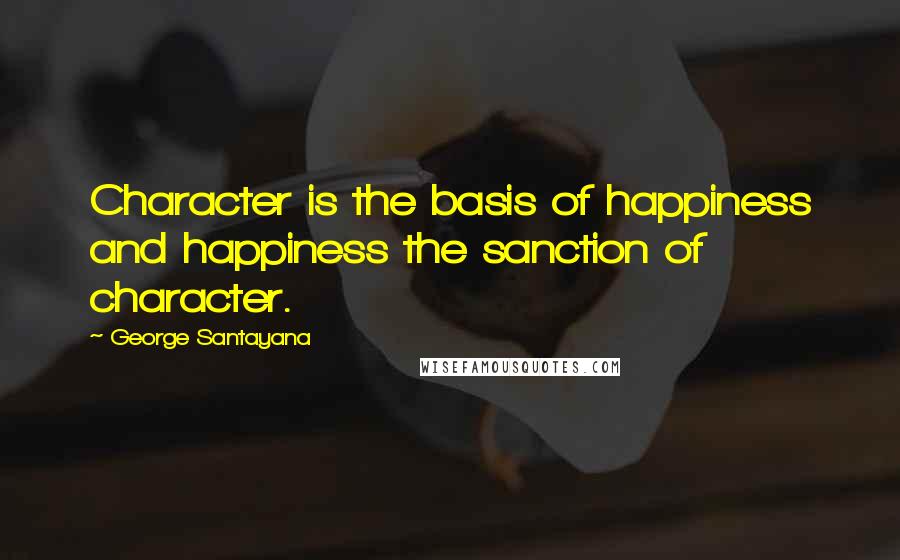 George Santayana Quotes: Character is the basis of happiness and happiness the sanction of character.