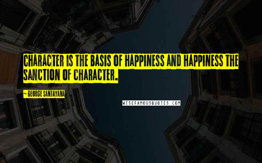 George Santayana Quotes: Character is the basis of happiness and happiness the sanction of character.
