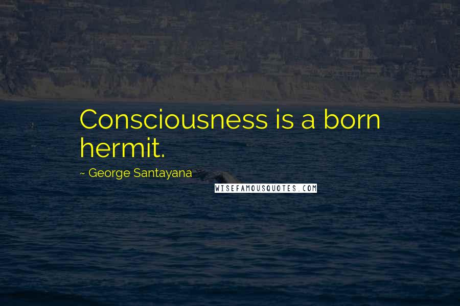 George Santayana Quotes: Consciousness is a born hermit.
