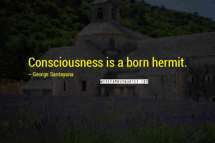 George Santayana Quotes: Consciousness is a born hermit.