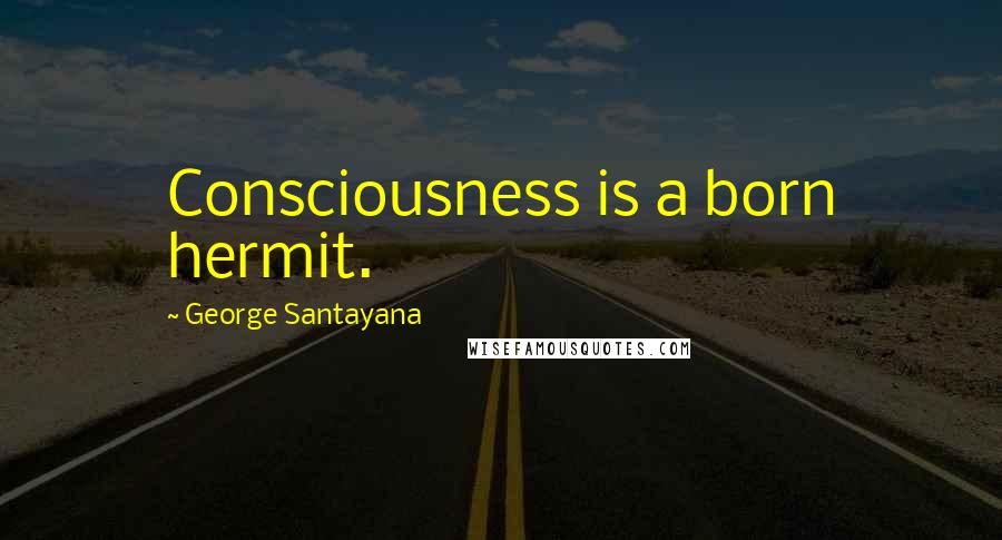 George Santayana Quotes: Consciousness is a born hermit.