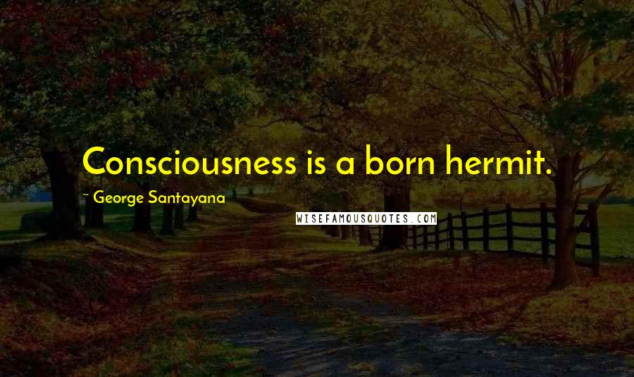 George Santayana Quotes: Consciousness is a born hermit.