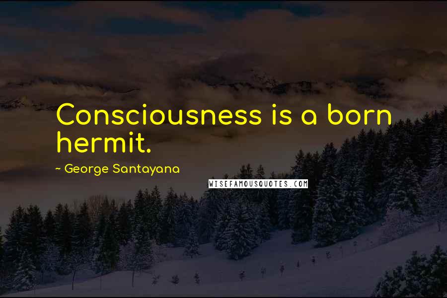 George Santayana Quotes: Consciousness is a born hermit.