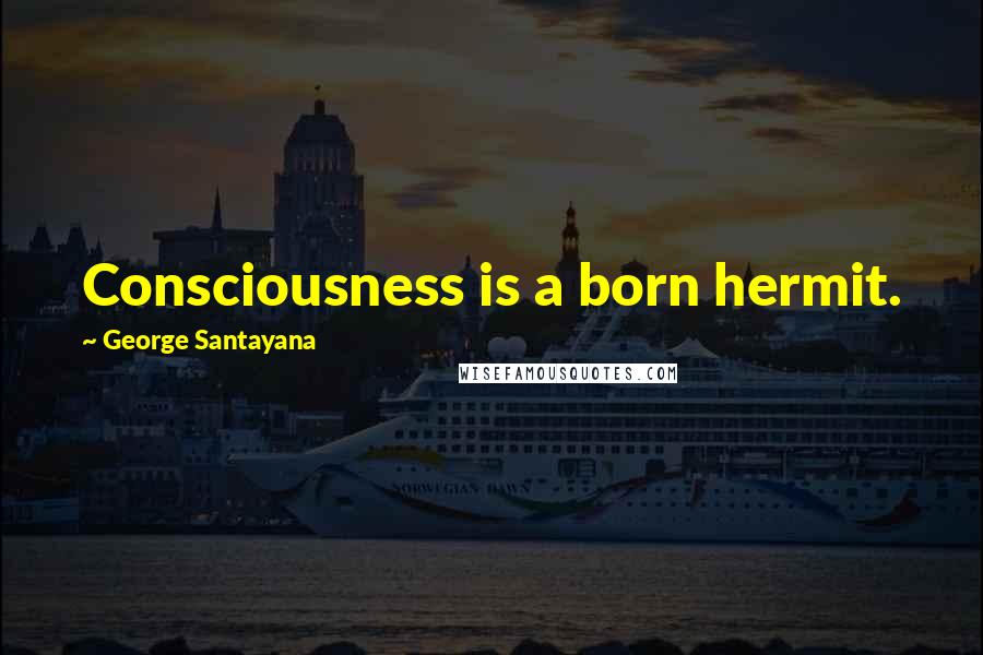 George Santayana Quotes: Consciousness is a born hermit.