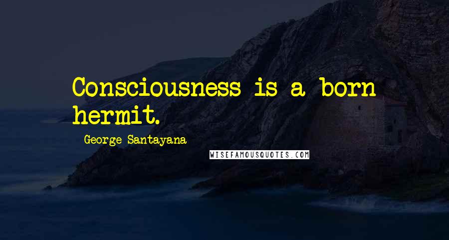 George Santayana Quotes: Consciousness is a born hermit.