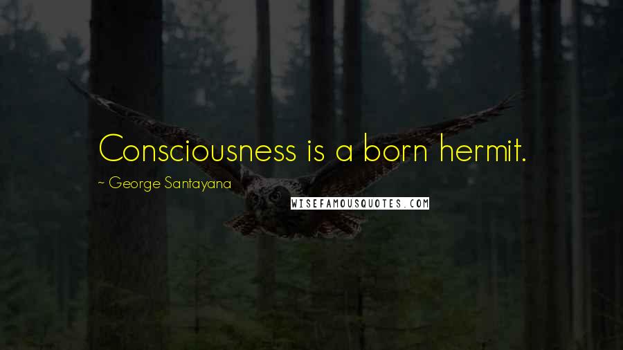 George Santayana Quotes: Consciousness is a born hermit.