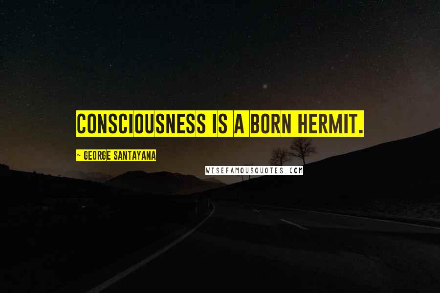 George Santayana Quotes: Consciousness is a born hermit.