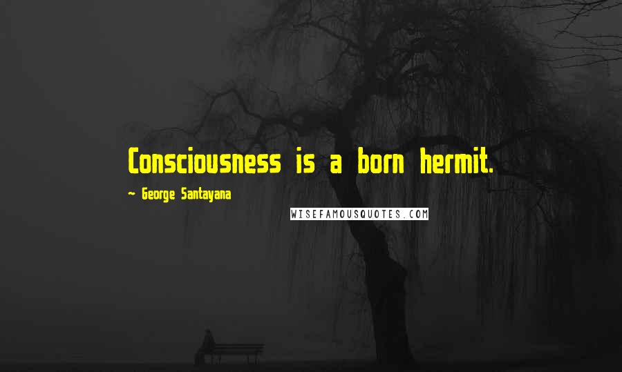 George Santayana Quotes: Consciousness is a born hermit.