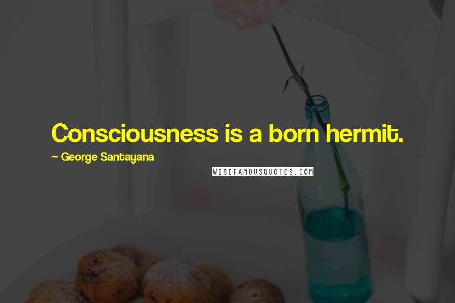 George Santayana Quotes: Consciousness is a born hermit.