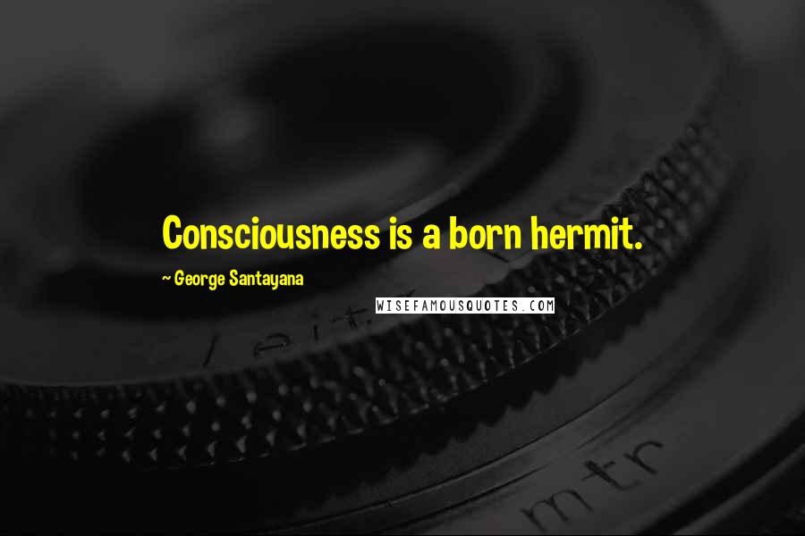 George Santayana Quotes: Consciousness is a born hermit.