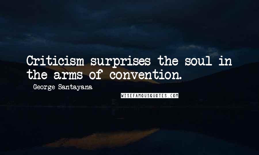 George Santayana Quotes: Criticism surprises the soul in the arms of convention.