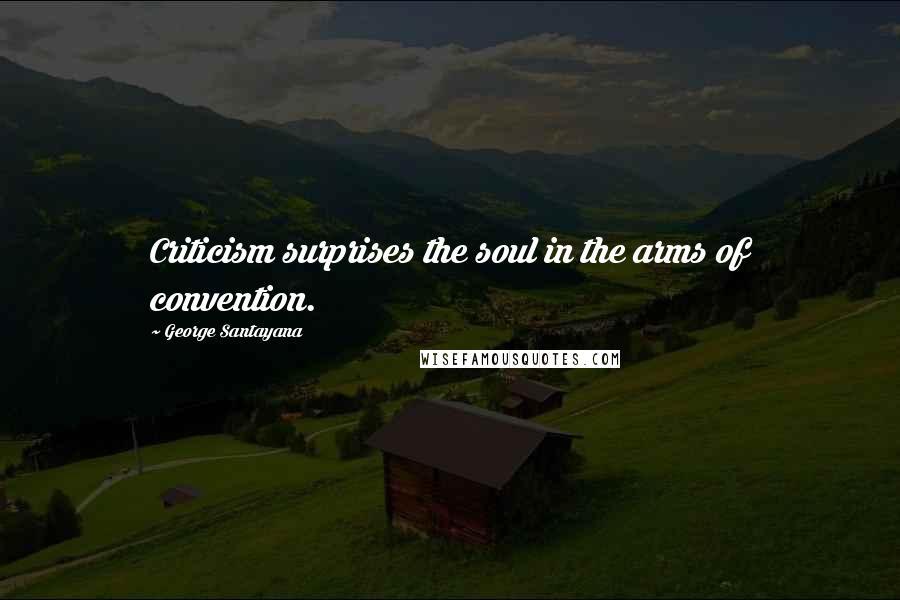 George Santayana Quotes: Criticism surprises the soul in the arms of convention.