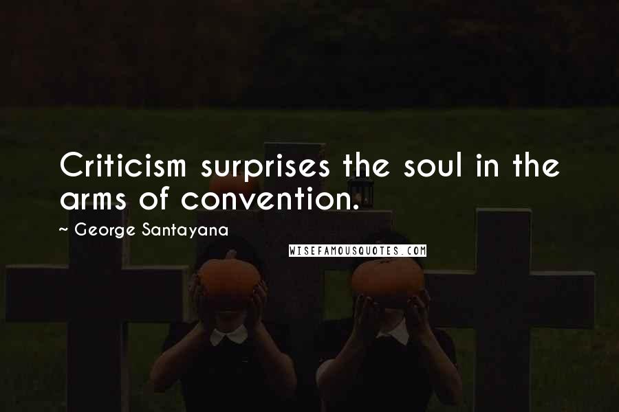 George Santayana Quotes: Criticism surprises the soul in the arms of convention.