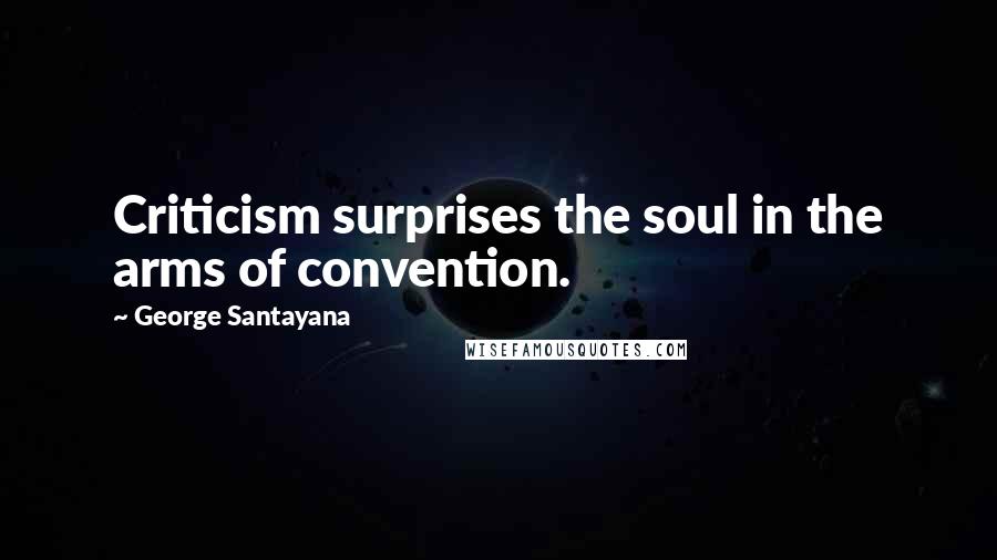 George Santayana Quotes: Criticism surprises the soul in the arms of convention.