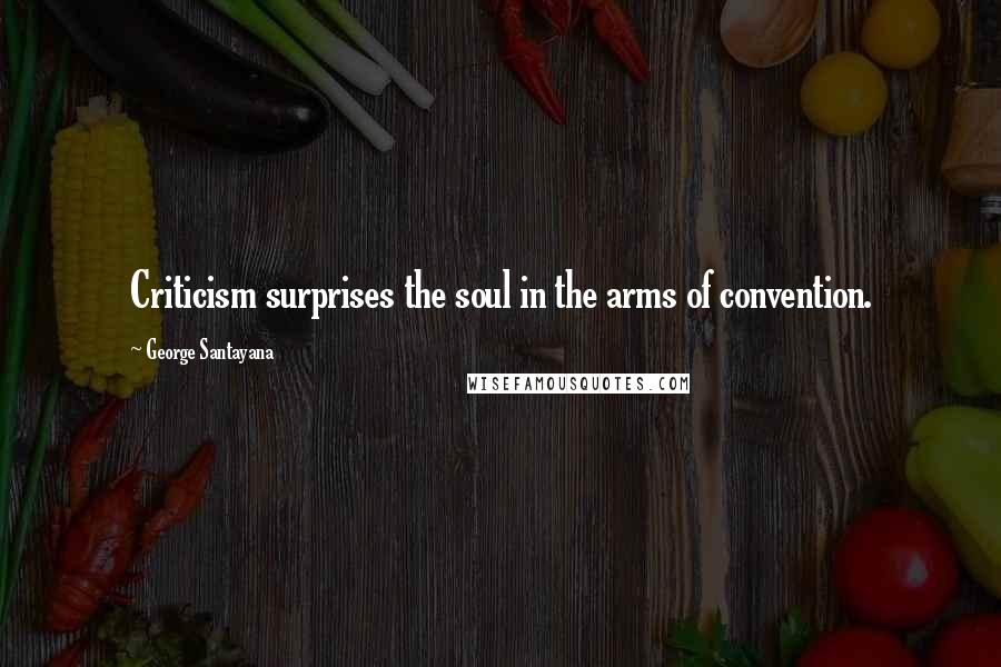 George Santayana Quotes: Criticism surprises the soul in the arms of convention.