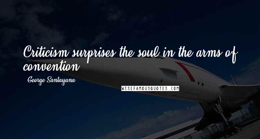 George Santayana Quotes: Criticism surprises the soul in the arms of convention.