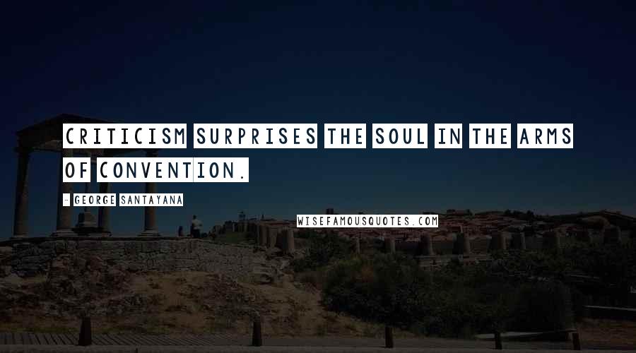 George Santayana Quotes: Criticism surprises the soul in the arms of convention.