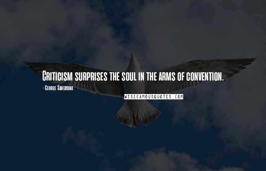 George Santayana Quotes: Criticism surprises the soul in the arms of convention.