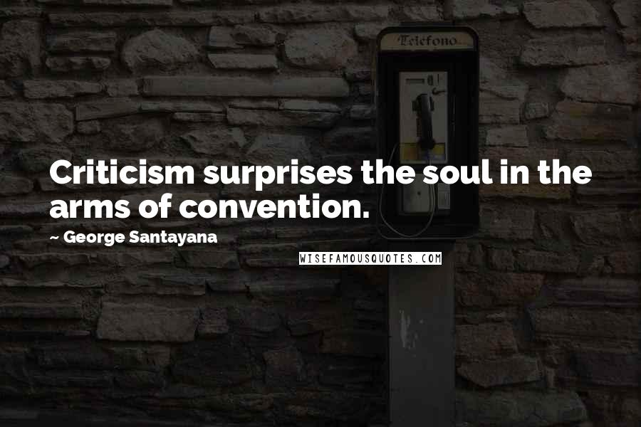 George Santayana Quotes: Criticism surprises the soul in the arms of convention.