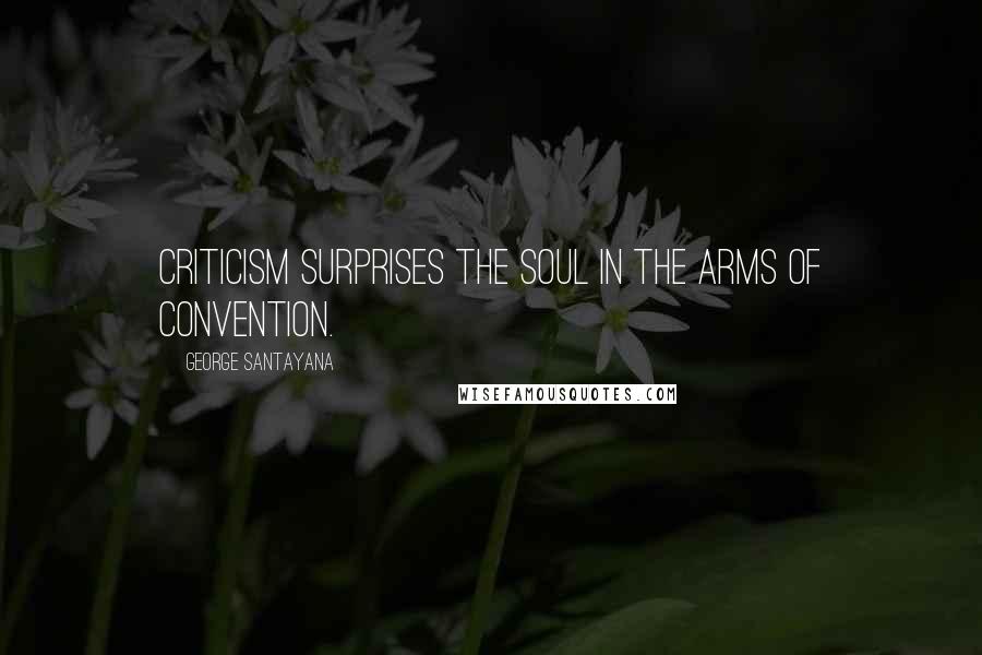 George Santayana Quotes: Criticism surprises the soul in the arms of convention.