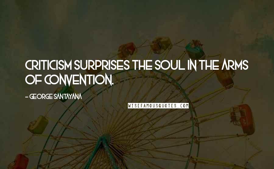 George Santayana Quotes: Criticism surprises the soul in the arms of convention.