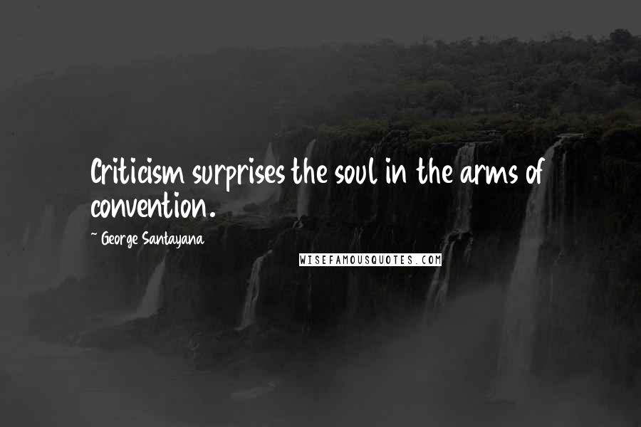 George Santayana Quotes: Criticism surprises the soul in the arms of convention.